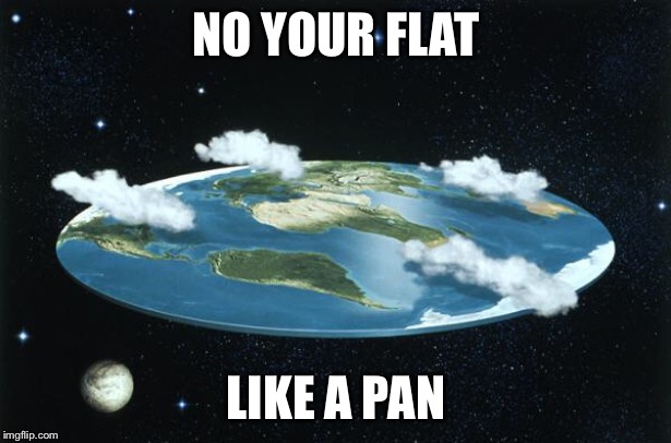 Flat Earth | NO YOUR FLAT LIKE A PANCAKE | image tagged in flat earth | made w/ Imgflip meme maker