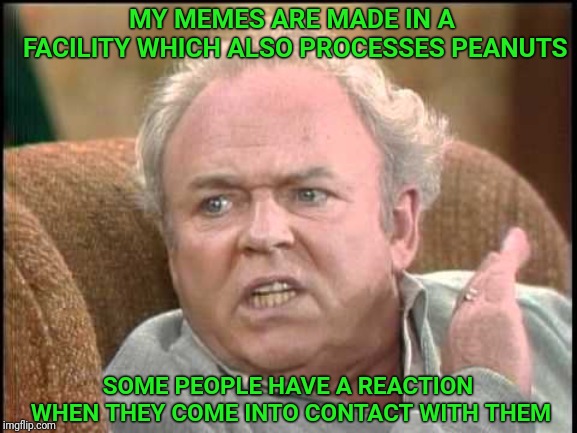 Archie Bunker | MY MEMES ARE MADE IN A FACILITY WHICH ALSO PROCESSES PEANUTS; SOME PEOPLE HAVE A REACTION WHEN THEY COME INTO CONTACT WITH THEM | image tagged in archie bunker,memes,peanuts,reaction,allergies,triggered | made w/ Imgflip meme maker