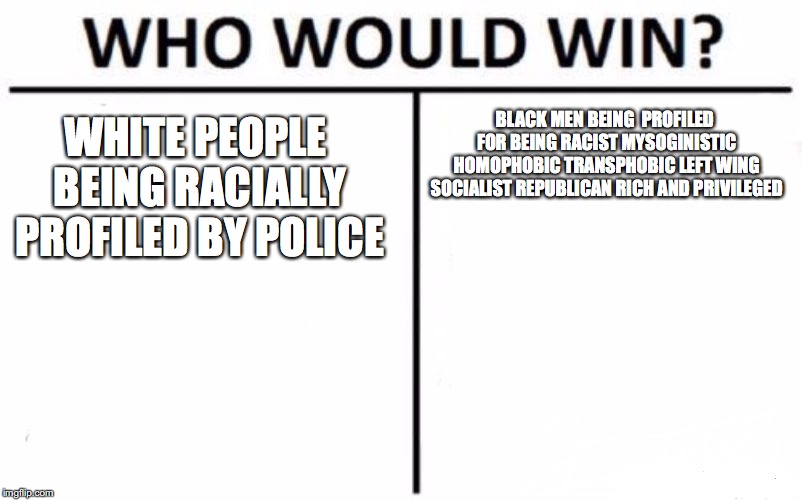 Who Would Win? | WHITE PEOPLE BEING RACIALLY PROFILED BY POLICE; BLACK MEN BEING  PROFILED FOR BEING RACIST MYSOGINISTIC HOMOPHOBIC TRANSPHOBIC LEFT WING SOCIALIST REPUBLICAN RICH AND PRIVILEGED | image tagged in memes,who would win | made w/ Imgflip meme maker