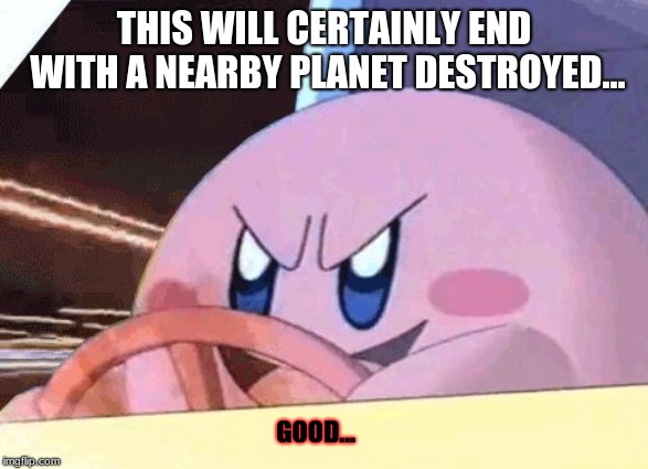 KIRBY HAS GOT YOU! | THIS WILL CERTAINLY END WITH A NEARBY PLANET DESTROYED... GOOD... | image tagged in kirby has got you | made w/ Imgflip meme maker