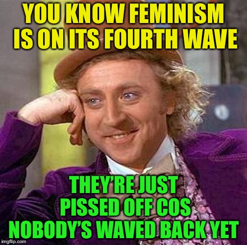 Creepy Condescending Wonka Meme | YOU KNOW FEMINISM IS ON ITS FOURTH WAVE THEY’RE JUST PISSED OFF COS NOBODY’S WAVED BACK YET | image tagged in memes,creepy condescending wonka | made w/ Imgflip meme maker