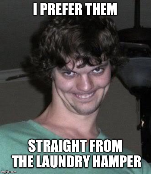 Creepy guy  | I PREFER THEM STRAIGHT FROM THE LAUNDRY HAMPER | image tagged in creepy guy | made w/ Imgflip meme maker