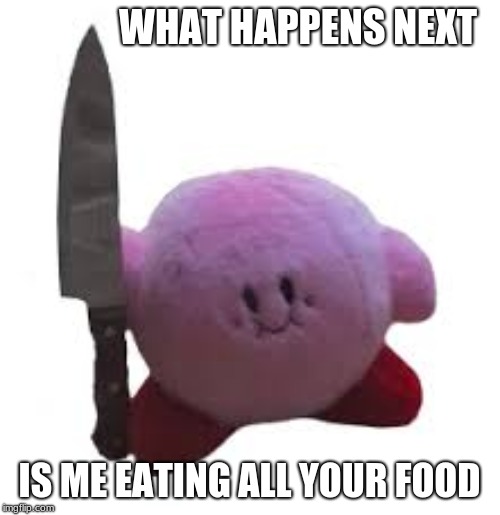 kirby with knife | WHAT HAPPENS NEXT IS ME EATING ALL YOUR FOOD | image tagged in kirby with knife | made w/ Imgflip meme maker