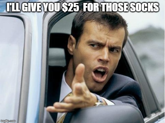 Asshole Driver | I'LL GIVE YOU $25  FOR THOSE SOCKS | image tagged in asshole driver | made w/ Imgflip meme maker