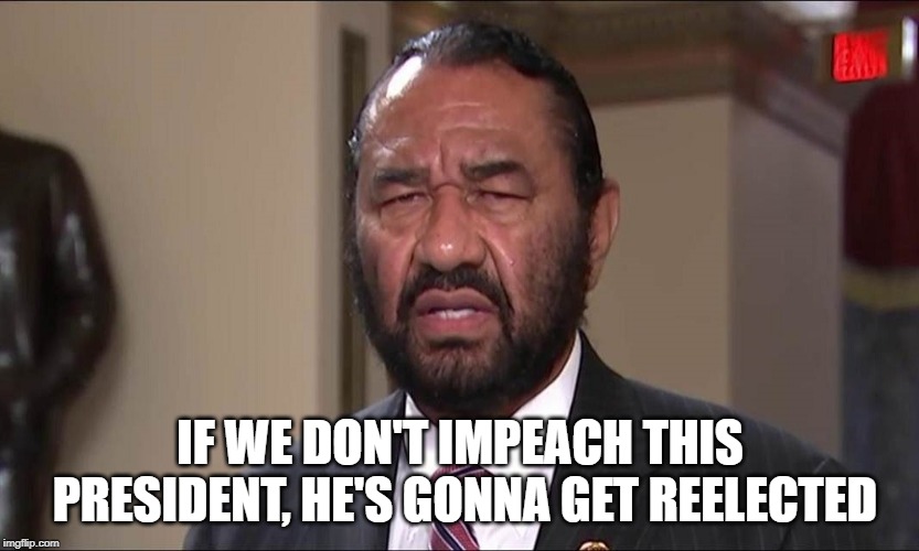 Dumb Things Tyrants Say | IF WE DON'T IMPEACH THIS PRESIDENT, HE'S GONNA GET REELECTED | image tagged in al green,dumbass,tyrant,democrat 2020 strat | made w/ Imgflip meme maker