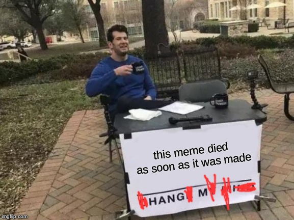 Change My Mind | this meme died as soon as it was made | image tagged in memes,change my mind | made w/ Imgflip meme maker