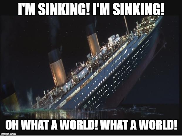 Titanic Sinking | I'M SINKING! I'M SINKING! OH WHAT A WORLD! WHAT A WORLD! | image tagged in titanic sinking | made w/ Imgflip meme maker