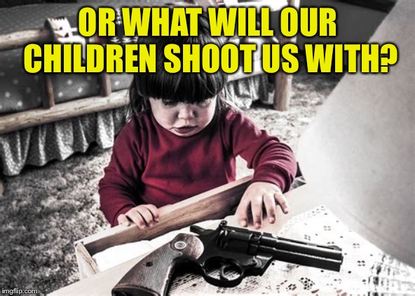 OR WHAT WILL OUR CHILDREN SHOOT US WITH? | made w/ Imgflip meme maker