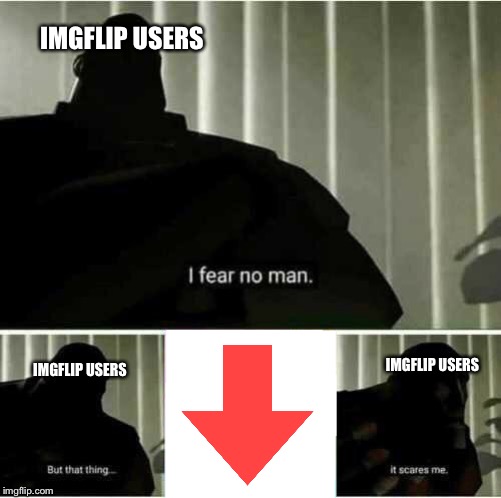I fear no man | IMGFLIP USERS; IMGFLIP USERS; IMGFLIP USERS | image tagged in i fear no man | made w/ Imgflip meme maker