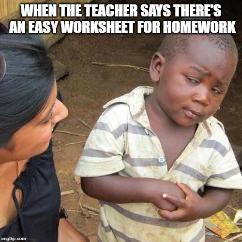 Easy Homework or Not? | WHEN THE TEACHER SAYS THERE'S AN EASY WORKSHEET FOR HOMEWORK | image tagged in memes,third world skeptical kid | made w/ Imgflip meme maker