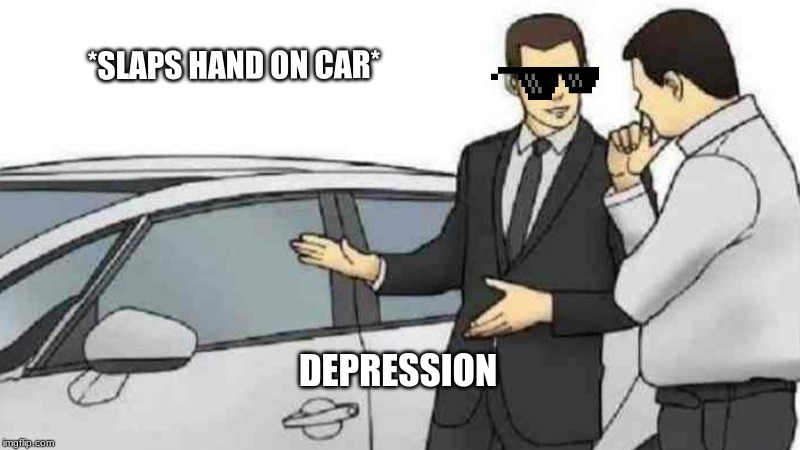 Car Salesman Slaps Roof Of Car Meme | *SLAPS HAND ON CAR*; DEPRESSION | image tagged in memes,car salesman slaps roof of car | made w/ Imgflip meme maker