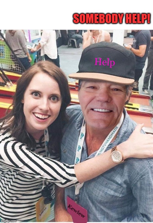 oh oh | SOMEBODY HELP! | image tagged in overly attached,kewlew,help | made w/ Imgflip meme maker