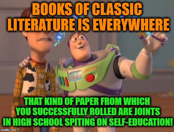 BOOKS OF CLASSIC LITERATURE IS EVERYWHERE THAT KIND OF PAPER FROM WHICH YOU SUCCESSFULLY ROLLED ARE JOINTS IN HIGH SCHOOL SPITING ON SELF-ED | made w/ Imgflip meme maker