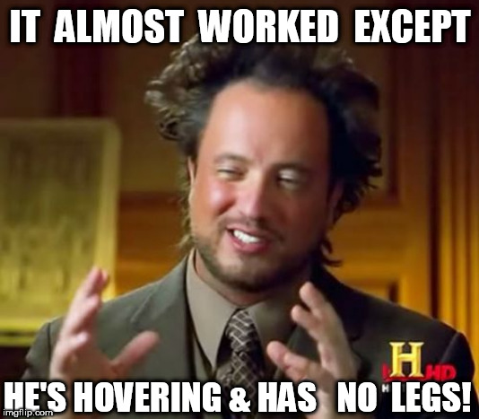 Ancient Aliens Meme | IT  ALMOST  WORKED  EXCEPT HE'S HOVERING & HAS   NO  LEGS! | image tagged in memes,ancient aliens | made w/ Imgflip meme maker