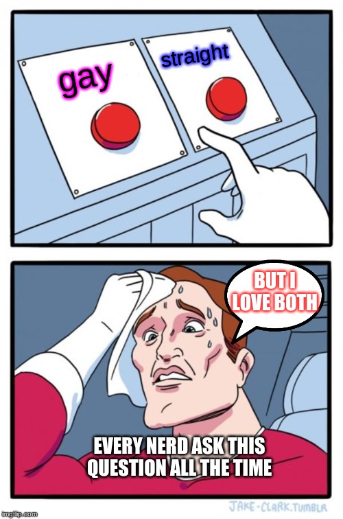 Two Buttons | straight; gay; BUT I LOVE BOTH; EVERY NERD ASK THIS QUESTION ALL THE TIME | image tagged in memes,two buttons | made w/ Imgflip meme maker