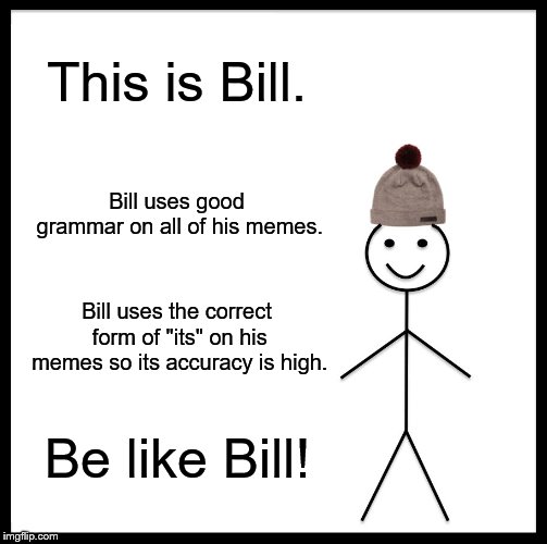 Be Like Bill Meme | This is Bill. Bill uses good grammar on all of his memes. Bill uses the correct form of "its" on his memes so its accuracy is high. Be like Bill! | image tagged in memes,be like bill | made w/ Imgflip meme maker