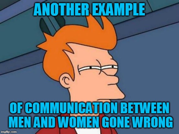 Futurama Fry Meme | ANOTHER EXAMPLE OF COMMUNICATION BETWEEN MEN AND WOMEN GONE WRONG | image tagged in memes,futurama fry | made w/ Imgflip meme maker
