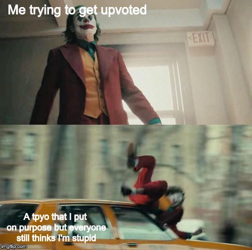 Joker hit by taxi | Me trying to get upvoted; A tpyo that I put on purpose but everyone still thinks I'm stupid | image tagged in joker hit by taxi | made w/ Imgflip meme maker