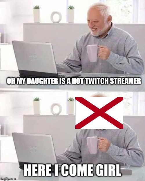 Hide the Pain Harold | OH MY DAUGHTER IS A HOT TWITCH STREAMER; HERE I COME GIRL | image tagged in memes,hide the pain harold | made w/ Imgflip meme maker