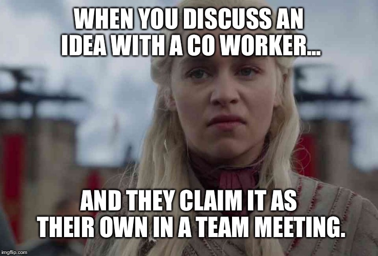 WHEN YOU DISCUSS AN IDEA WITH A CO WORKER... AND THEY CLAIM IT AS THEIR OWN IN A TEAM MEETING. | image tagged in game of thrones | made w/ Imgflip meme maker