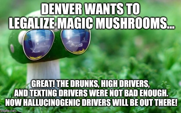 Denver mushrooms | DENVER WANTS TO LEGALIZE MAGIC MUSHROOMS... GREAT! THE DRUNKS, HIGH DRIVERS, AND TEXTING DRIVERS WERE NOT BAD ENOUGH. NOW HALLUCINOGENIC DRIVERS WILL BE OUT THERE! | image tagged in deal with it mushroom | made w/ Imgflip meme maker