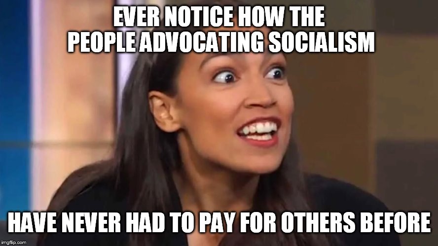 Crazy AOC | EVER NOTICE HOW THE PEOPLE ADVOCATING SOCIALISM; HAVE NEVER HAD TO PAY FOR OTHERS BEFORE | image tagged in crazy aoc | made w/ Imgflip meme maker