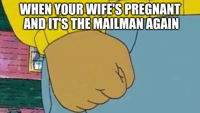 Arthur Fist | WHEN YOUR WIFE'S PREGNANT AND IT'S THE MAILMAN AGAIN | image tagged in memes,arthur fist | made w/ Imgflip meme maker