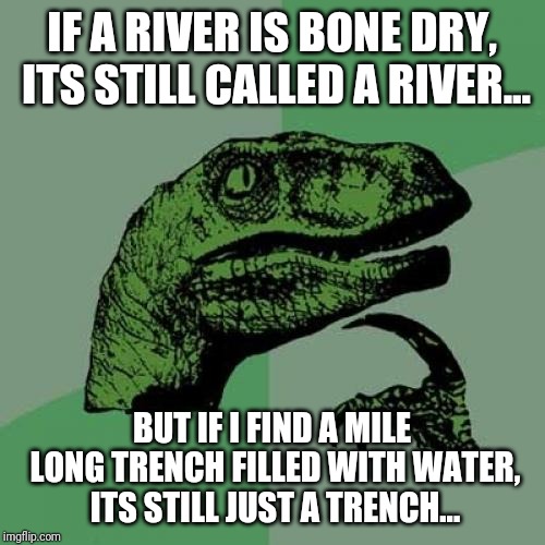 River or trench | IF A RIVER IS BONE DRY, ITS STILL CALLED A RIVER... BUT IF I FIND A MILE LONG TRENCH FILLED WITH WATER, ITS STILL JUST A TRENCH... | image tagged in memes,philosoraptor | made w/ Imgflip meme maker