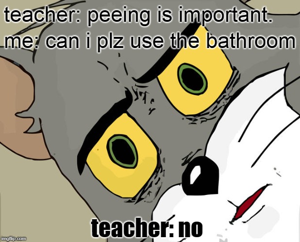 Unsettled Tom Meme | teacher: peeing is important. me: can i plz use the bathroom; teacher: no | image tagged in memes,unsettled tom | made w/ Imgflip meme maker