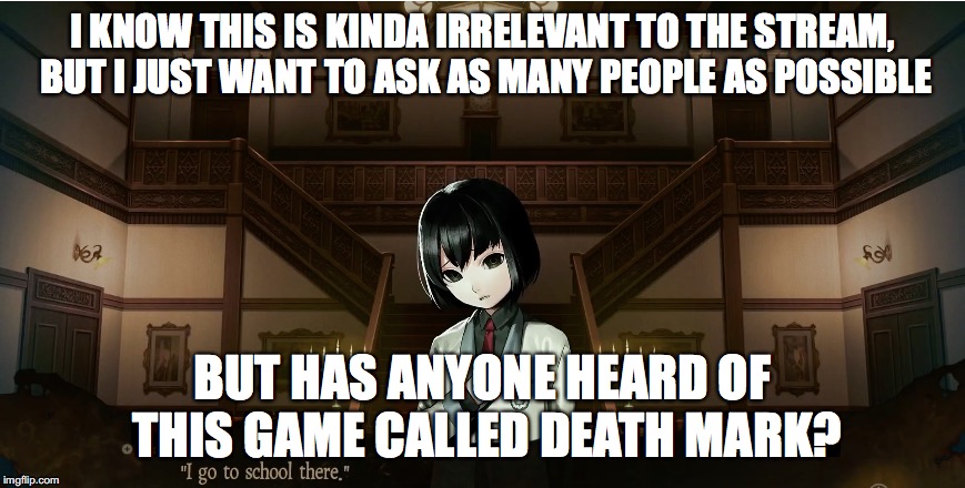 anyone heard of death mark? | I KNOW THIS IS KINDA IRRELEVANT TO THE STREAM, BUT I JUST WANT TO ASK AS MANY PEOPLE AS POSSIBLE; BUT HAS ANYONE HEARD OF THIS GAME CALLED DEATH MARK? | image tagged in death mark,anime,video games | made w/ Imgflip meme maker