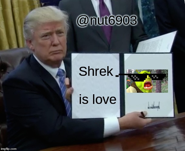 Trump Bill Signing | @nut6903; Shrek is love | image tagged in memes,trump bill signing | made w/ Imgflip meme maker