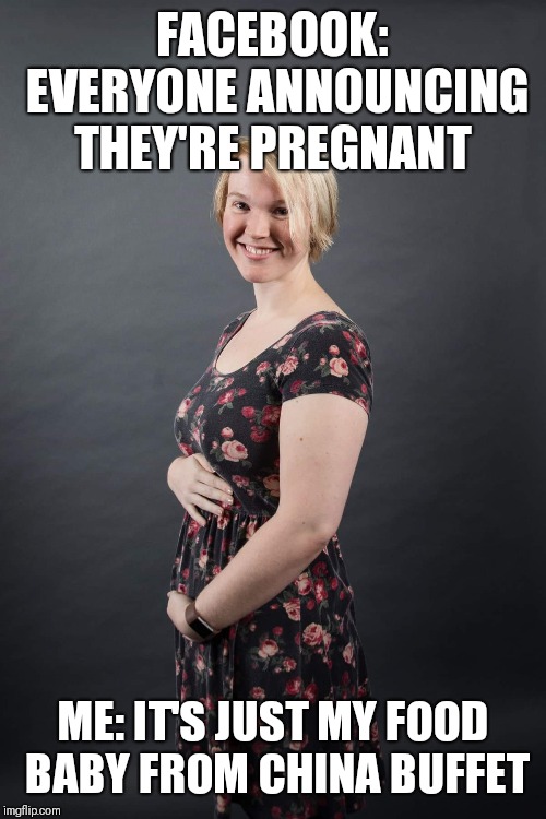 Food Baby | FACEBOOK: EVERYONE ANNOUNCING THEY'RE PREGNANT; ME: IT'S JUST MY FOOD BABY FROM CHINA BUFFET | image tagged in delicious,babies | made w/ Imgflip meme maker