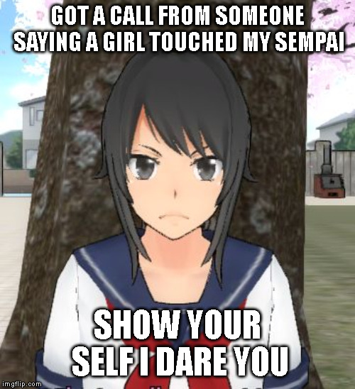 Yandere simulator TRIGGERED | GOT A CALL FROM SOMEONE SAYING A GIRL TOUCHED MY SEMPAI SHOW YOUR SELF I DARE YOU | image tagged in yandere simulator triggered | made w/ Imgflip meme maker