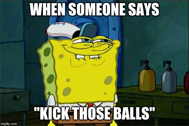 Don't You Squidward Meme | WHEN SOMEONE SAYS; ''KICK THOSE BALLS'' | image tagged in memes,dont you squidward | made w/ Imgflip meme maker
