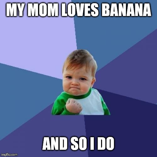 Success Kid | MY MOM LOVES BANANA; AND SO I DO | image tagged in memes,success kid | made w/ Imgflip meme maker