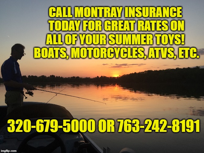 Call Montray Insurance Agency today for great rates on all of your summer toys!  Boats, motorcycles, ATVs, etc. | CALL MONTRAY INSURANCE TODAY FOR GREAT RATES ON ALL OF YOUR SUMMER TOYS!  BOATS, MOTORCYCLES, ATVS, ETC. 320-679-5000 OR 763-242-8191 | image tagged in montray insurance agency,memes,mora,minnesota,independent insurance,progressive | made w/ Imgflip meme maker