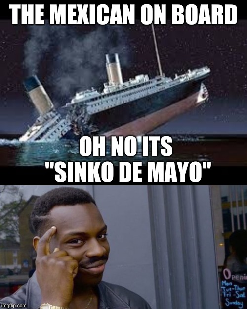 THE MEXICAN ON BOARD; OH NO ITS "SINKO DE MAYO" | image tagged in black guy thinking,titanic sunk | made w/ Imgflip meme maker