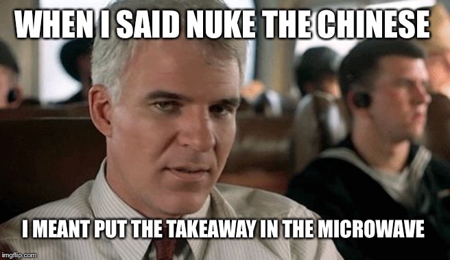 SMH | WHEN I SAID NUKE THE CHINESE; I MEANT PUT THE TAKEAWAY IN THE MICROWAVE | image tagged in smh | made w/ Imgflip meme maker