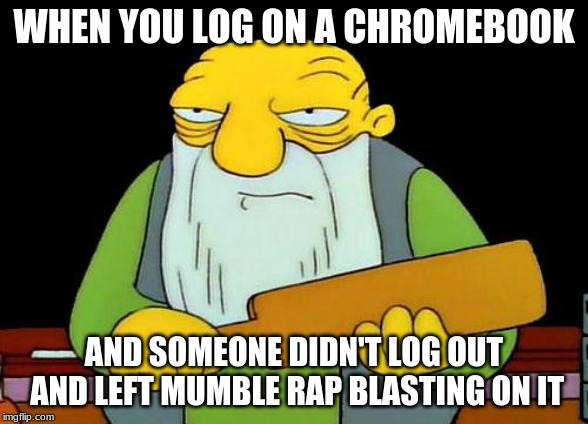 That's a paddlin' Meme | WHEN YOU LOG ON A CHROMEBOOK; AND SOMEONE DIDN'T LOG OUT AND LEFT MUMBLE RAP BLASTING ON IT | image tagged in memes,that's a paddlin' | made w/ Imgflip meme maker