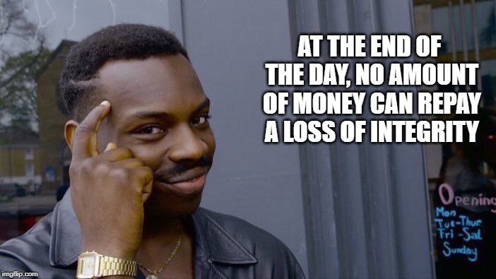 Something to think about | AT THE END OF THE DAY, NO AMOUNT OF MONEY CAN REPAY A LOSS OF INTEGRITY | image tagged in memes,roll safe think about it | made w/ Imgflip meme maker