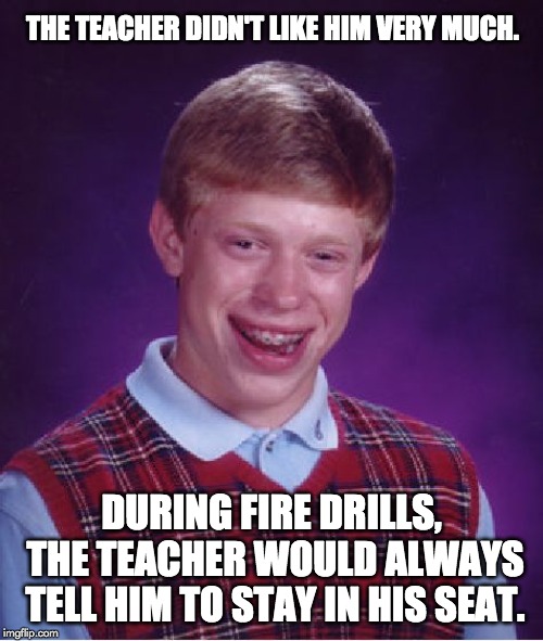 Bad Luck Brian Meme | THE TEACHER DIDN'T LIKE HIM VERY MUCH. DURING FIRE DRILLS, THE TEACHER WOULD ALWAYS TELL HIM TO STAY IN HIS SEAT. | image tagged in memes,bad luck brian | made w/ Imgflip meme maker