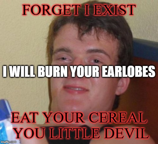 10 Guy Meme | FORGET I EXIST; I WILL BURN YOUR EARLOBES; EAT YOUR CEREAL YOU LITTLE DEVIL | image tagged in memes,10 guy | made w/ Imgflip meme maker