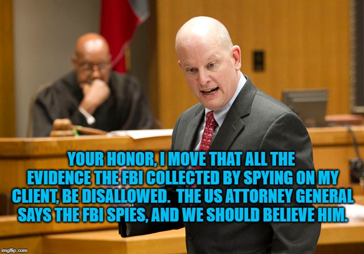 "FBI Spies," Defense | YOUR HONOR, I MOVE THAT ALL THE EVIDENCE THE FBI COLLECTED BY SPYING ON MY CLIENT, BE DISALLOWED.  THE US ATTORNEY GENERAL SAYS THE FBI SPIES, AND WE SHOULD BELIEVE HIM. | image tagged in politics | made w/ Imgflip meme maker