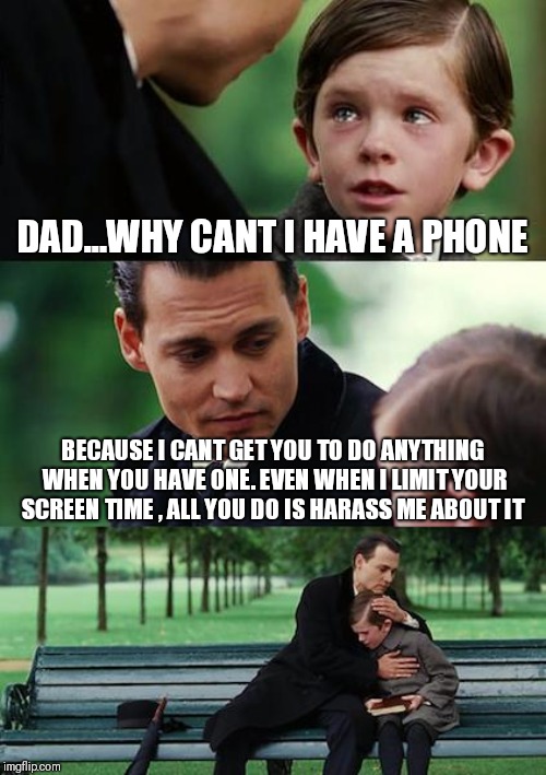 Finding Neverland | DAD...WHY CANT I HAVE A PHONE; BECAUSE I CANT GET YOU TO DO ANYTHING WHEN YOU HAVE ONE. EVEN WHEN I LIMIT YOUR SCREEN TIME , ALL YOU DO IS HARASS ME ABOUT IT | image tagged in memes,finding neverland | made w/ Imgflip meme maker