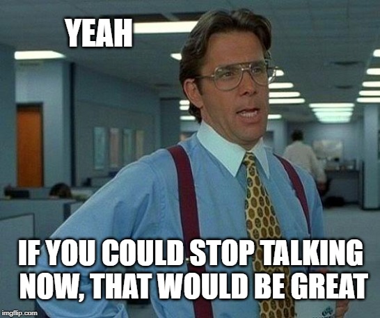 Stop Talking | YEAH; IF YOU COULD STOP TALKING NOW, THAT WOULD BE GREAT | image tagged in memes,that would be great | made w/ Imgflip meme maker