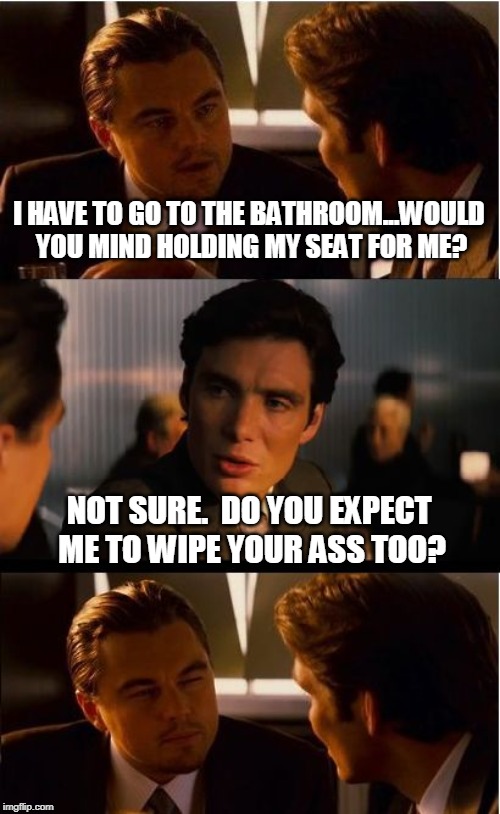 Inception | I HAVE TO GO TO THE BATHROOM...WOULD YOU MIND HOLDING MY SEAT FOR ME? NOT SURE.  DO YOU EXPECT ME TO WIPE YOUR ASS TOO? | image tagged in memes,inception | made w/ Imgflip meme maker