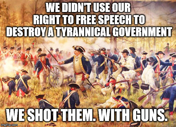 Revolutionary War | WE DIDN'T USE OUR RIGHT TO FREE SPEECH TO DESTROY A TYRANNICAL GOVERNMENT; WE SHOT THEM. WITH GUNS. | image tagged in revolutionary war | made w/ Imgflip meme maker