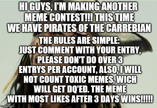 Meme contests are (finally) back! |  HI GUYS, I'M MAKING ANOTHER MEME CONTEST!!! THIS TIME WE HAVE PIRATES OF THE CARREBIAN; THE RULES ARE SIMPLE: JUST COMMENT WITH YOUR ENTRY, PLEASE DON'T DO OVER 3 ENTRYS PER ACCOUNT, ALSO, I WILL NOT COUNT TOXIC MEMES, WICH WILL GET DQ'ED. THE MEME WITH MOST LIKES AFTER 3 DAYS WINS!!!!! | image tagged in confused dafuq jack sparrow what,pirates of the carribean,jack sparrow | made w/ Imgflip meme maker