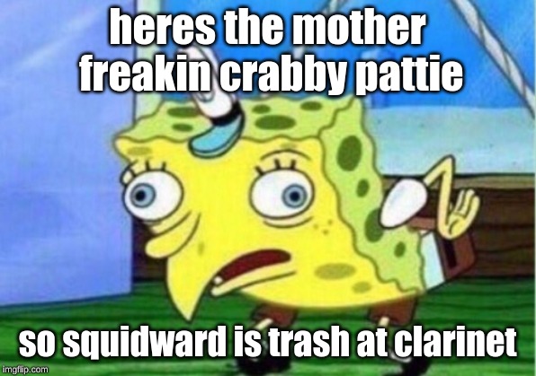 Mocking Spongebob Meme | heres the mother freakin crabby pattie; so squidward is trash at clarinet | image tagged in memes,mocking spongebob | made w/ Imgflip meme maker