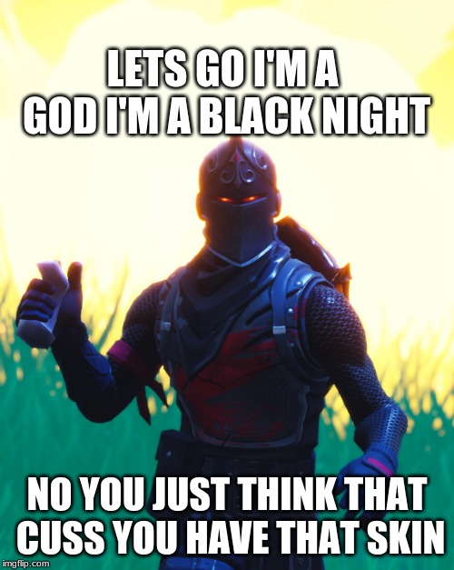 Fortnite - Black Knight | LETS GO I'M A GOD I'M A BLACK NIGHT; NO YOU JUST THINK THAT CUSS YOU HAVE THAT SKIN | image tagged in fortnite - black knight | made w/ Imgflip meme maker